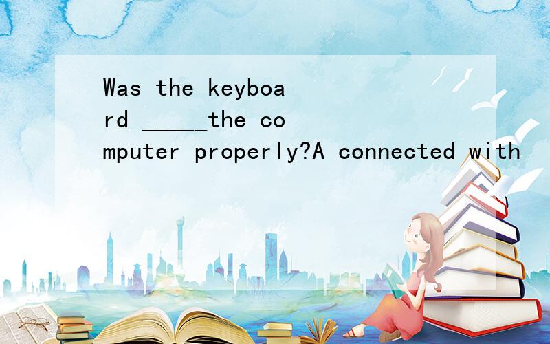 Was the keyboard _____the computer properly?A connected with