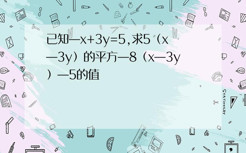 已知—x+3y=5,求5（x—3y）的平方—8（x—3y）—5的值