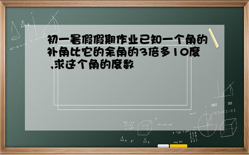 初一暑假假期作业已知一个角的补角比它的余角的3倍多10度 ,求这个角的度数