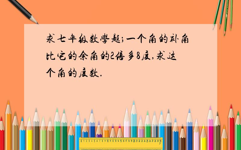 求七年级数学题；一个角的补角比它的余角的2倍多8度,求这个角的度数.