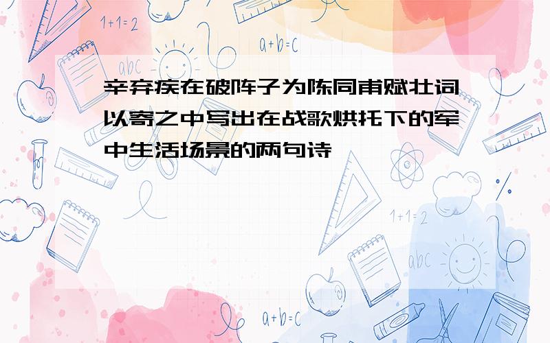 辛弃疾在破阵子为陈同甫赋壮词以寄之中写出在战歌烘托下的军中生活场景的两句诗