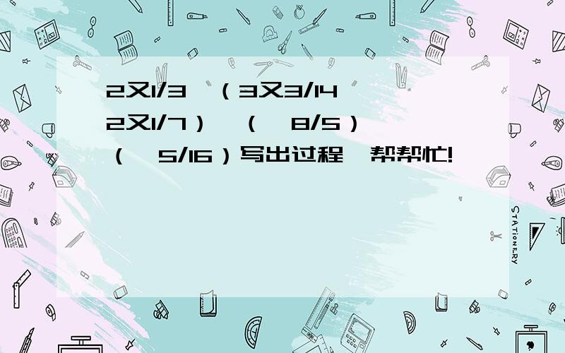 2又1/3*（3又3/14—2又1/7）*（—8/5）*（—5/16）写出过程,帮帮忙!