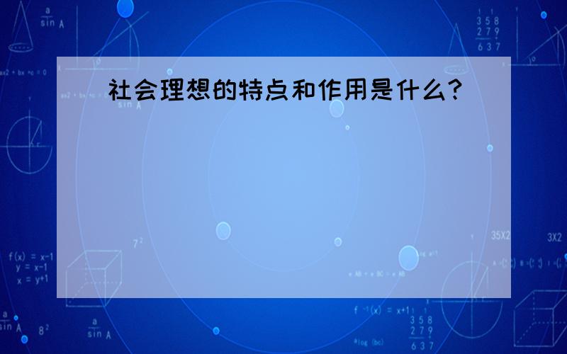 社会理想的特点和作用是什么?