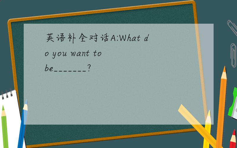 英语补全对话A:What do you want to be_______?