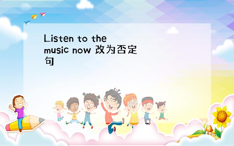 Listen to the music now 改为否定句