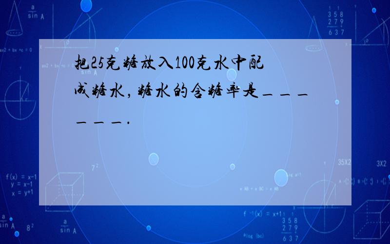 把25克糖放入100克水中配成糖水，糖水的含糖率是______．