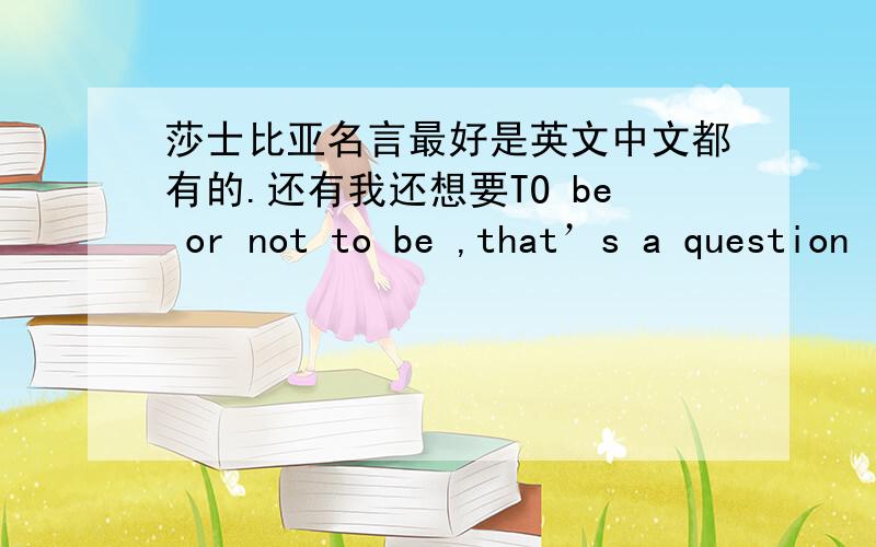 莎士比亚名言最好是英文中文都有的.还有我还想要TO be or not to be ,that’s a question