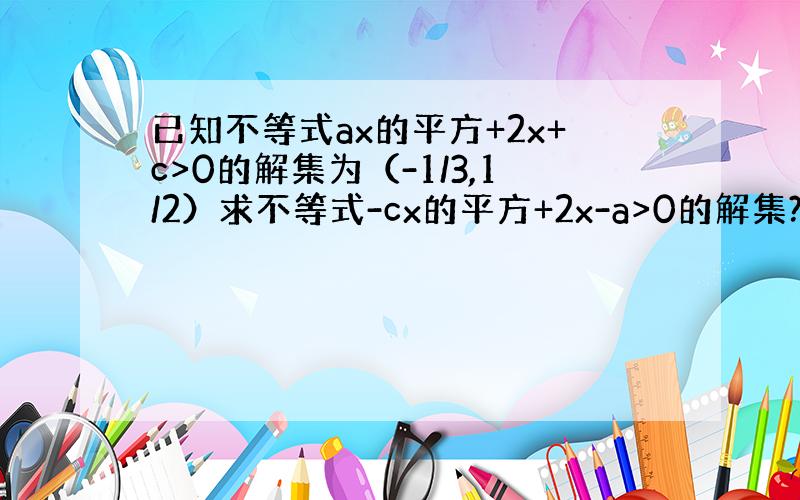 已知不等式ax的平方+2x+c>0的解集为（-1/3,1/2）求不等式-cx的平方+2x-a>0的解集?