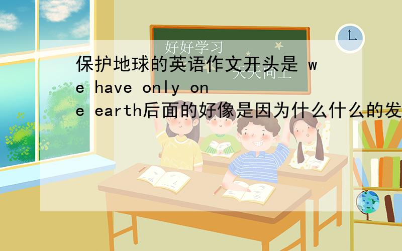 保护地球的英语作文开头是 we have only one earth后面的好像是因为什么什么的发展 而怎么怎么样大哥