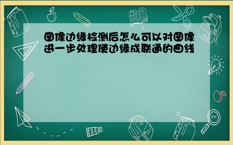 图像边缘检测后怎么可以对图像进一步处理使边缘成联通的曲线