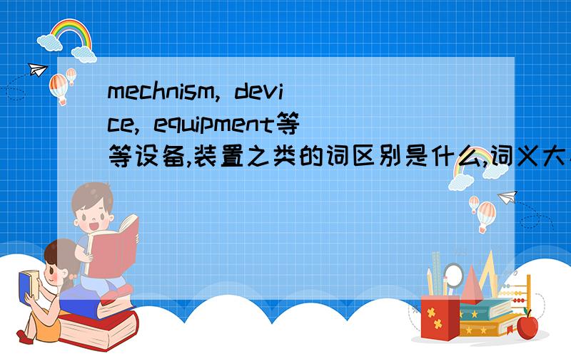 mechnism, device, equipment等等设备,装置之类的词区别是什么,词义大小?