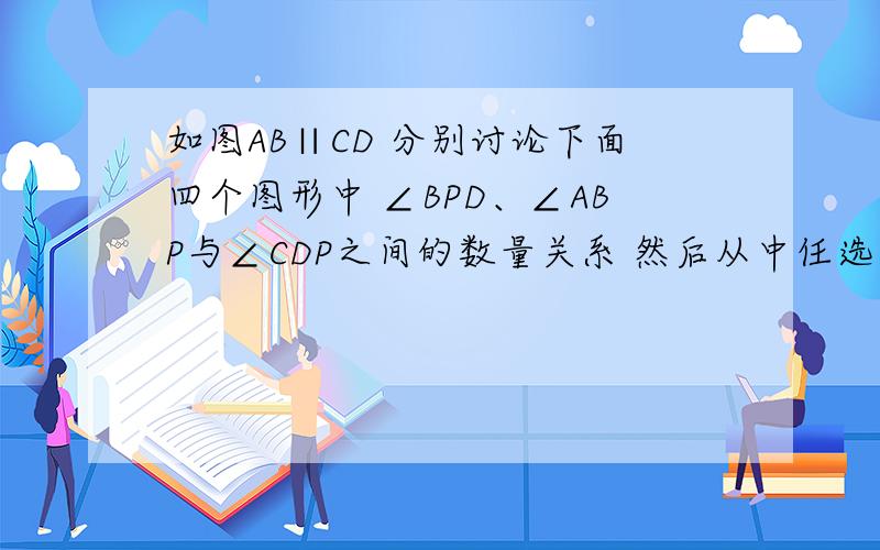 如图AB∥CD 分别讨论下面四个图形中 ∠BPD、∠ABP与∠CDP之间的数量关系 然后从中任选两个图形进行证明