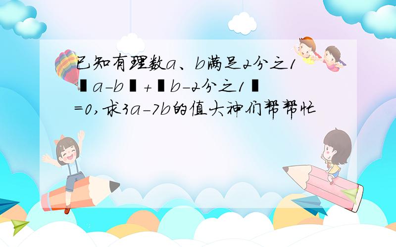 已知有理数a、b满足2分之1丨a-b丨+丨b-2分之1丨=0,求3a-7b的值大神们帮帮忙