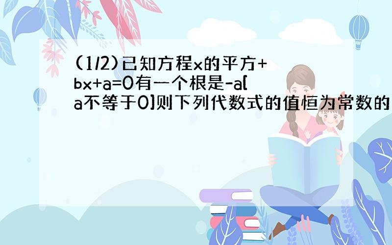 (1/2)已知方程x的平方+bx+a=0有一个根是-a[a不等于0]则下列代数式的值恒为常数的是( )A.ab B.a/