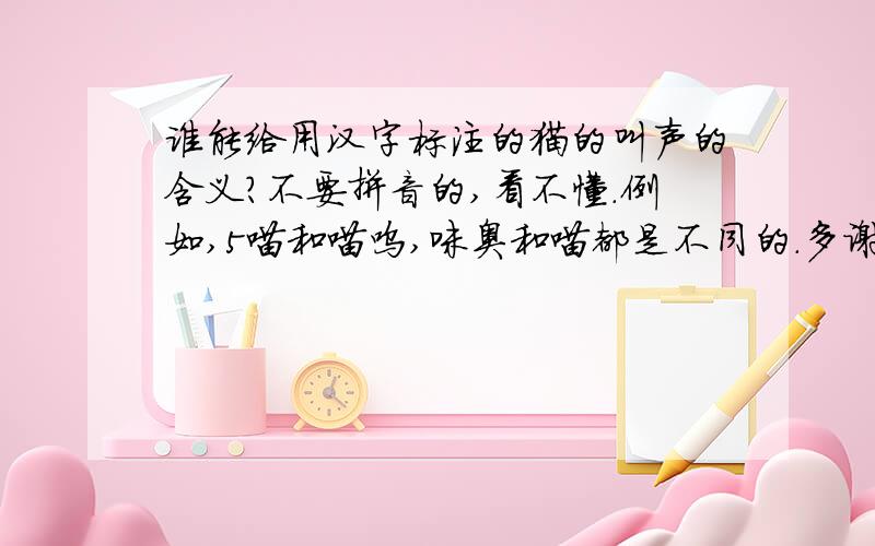 谁能给用汉字标注的猫的叫声的含义?不要拼音的,看不懂.例如,5喵和喵呜,咪奥和喵都是不同的.多谢了,只要有经常用的就行.