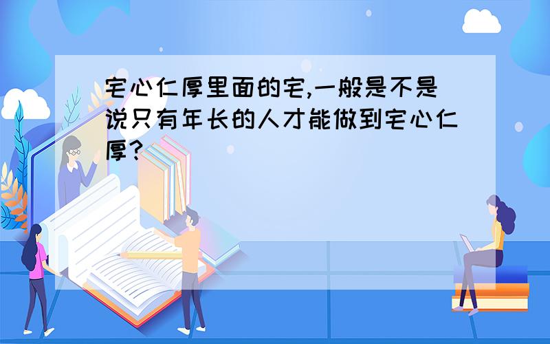 宅心仁厚里面的宅,一般是不是说只有年长的人才能做到宅心仁厚?