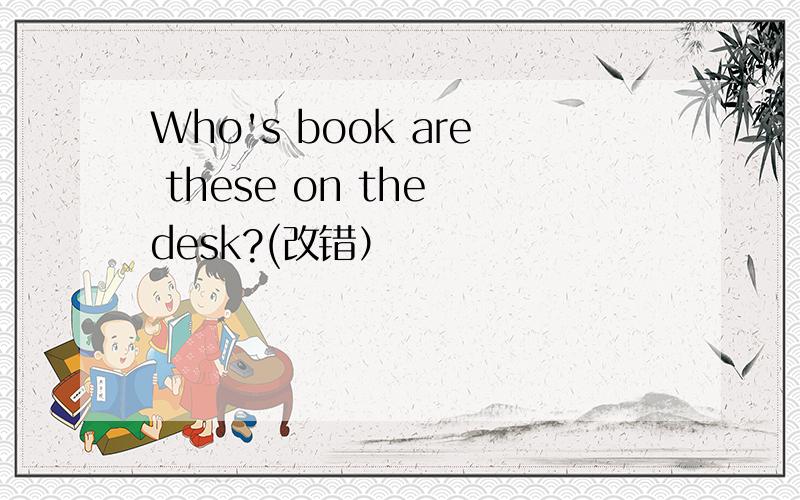 Who's book are these on the desk?(改错）