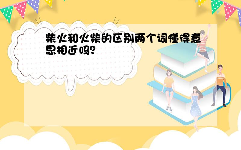 柴火和火柴的区别两个词懂得意思相近吗？