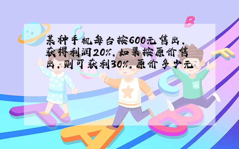 某种手机每台按600元售出,获得利润20%,如果按原价售出,则可获利30%,原价多少元