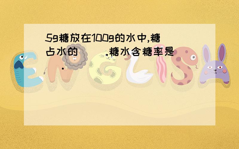 5g糖放在100g的水中,糖占水的（ ）.糖水含糖率是（ ）.