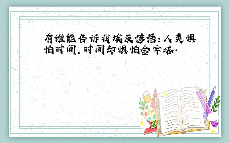 有谁能告诉我埃及谚语：人类惧怕时间,时间却惧怕金字塔.