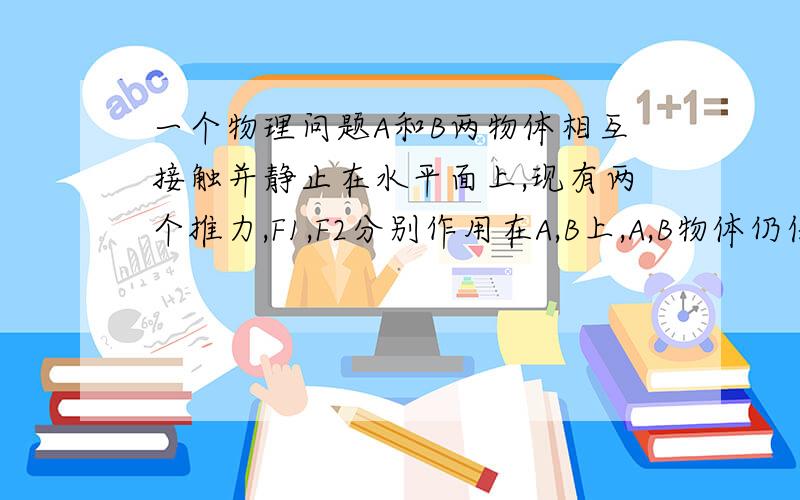 一个物理问题A和B两物体相互接触并静止在水平面上,现有两个推力,F1,F2分别作用在A,B上,A,B物体仍保持静止则A,