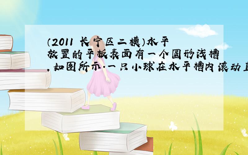 （2011•长宁区二模）水平放置的平板表面有一个圆形浅槽，如图所示．一只小球在水平槽内滚动直至停下，在此过程中（　　）