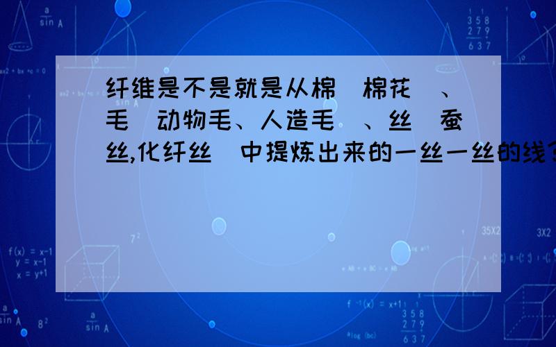 纤维是不是就是从棉（棉花）、毛（动物毛、人造毛）、丝（蚕丝,化纤丝）中提炼出来的一丝一丝的线?