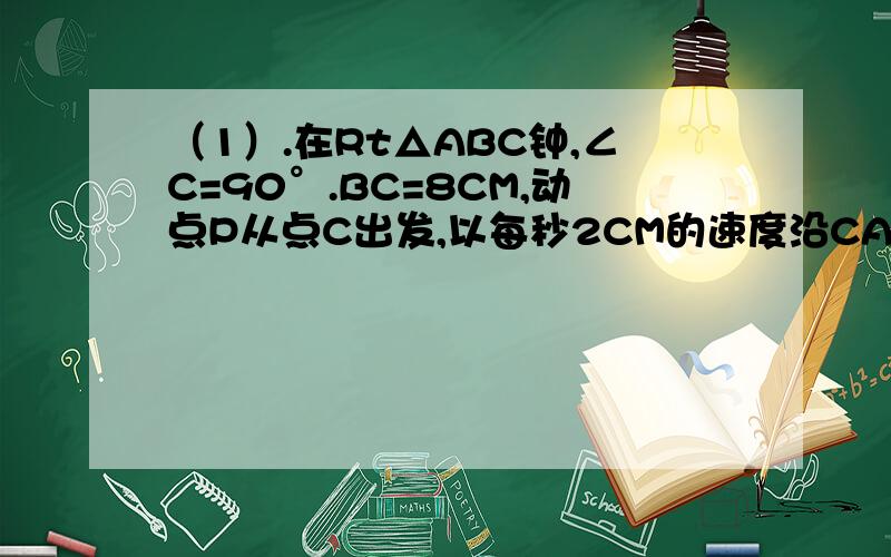 （1）.在Rt△ABC钟,∠C=90°.BC=8CM,动点P从点C出发,以每秒2CM的速度沿CA,AB运动到点B,则从点