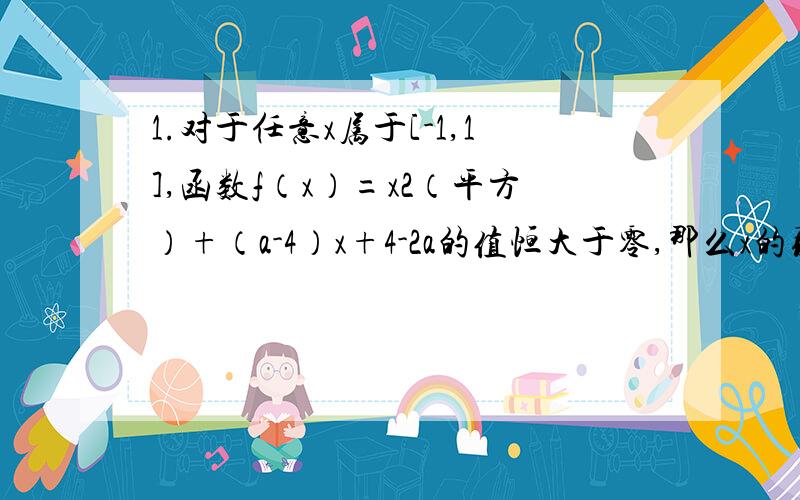 1.对于任意x属于[-1,1],函数f（x）=x2（平方）+（a-4）x+4-2a的值恒大于零,那么x的取值范围是