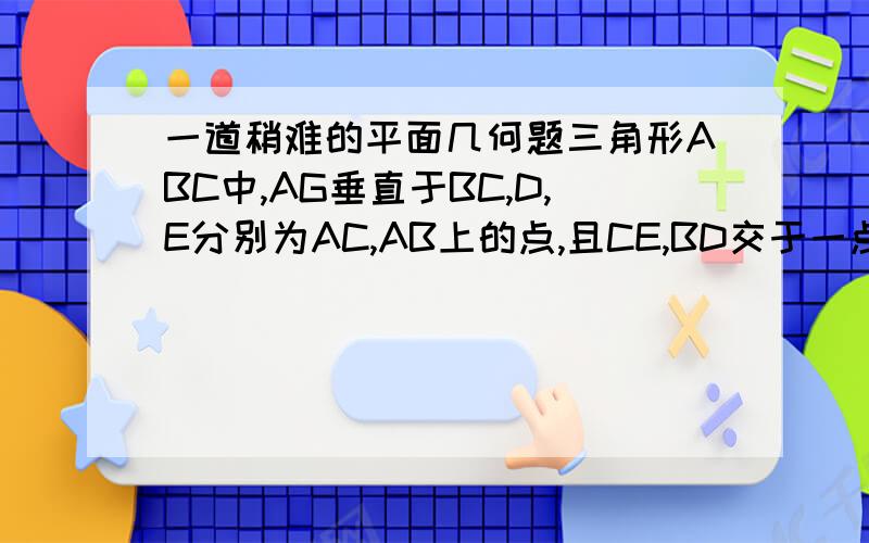 一道稍难的平面几何题三角形ABC中,AG垂直于BC,D,E分别为AC,AB上的点,且CE,BD交于一点求证:角1=角2