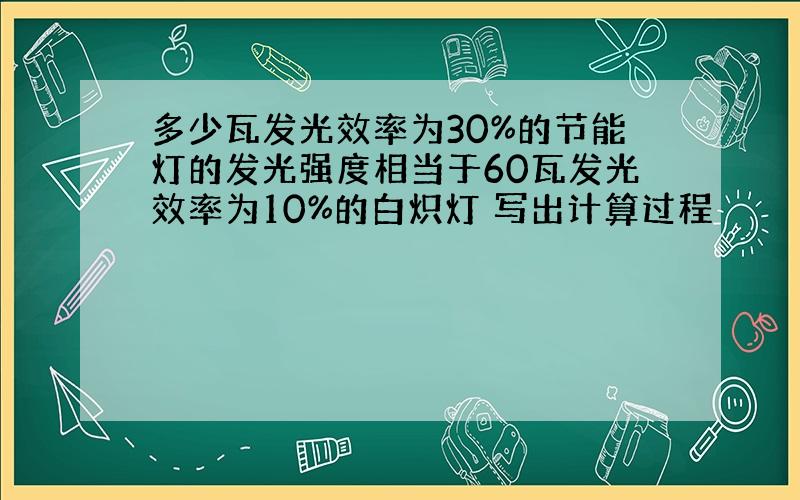 多少瓦发光效率为30%的节能灯的发光强度相当于60瓦发光效率为10%的白炽灯 写出计算过程