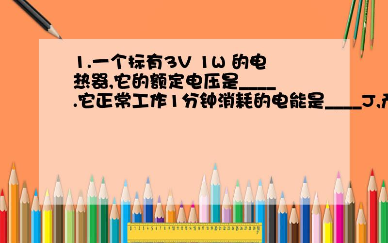 1.一个标有3V 1W 的电热器,它的额定电压是____.它正常工作1分钟消耗的电能是____J,产生的热量是_____