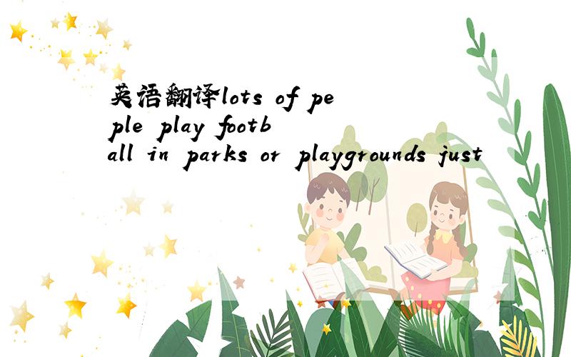 英语翻译lots of peple play football in parks or playgrounds just