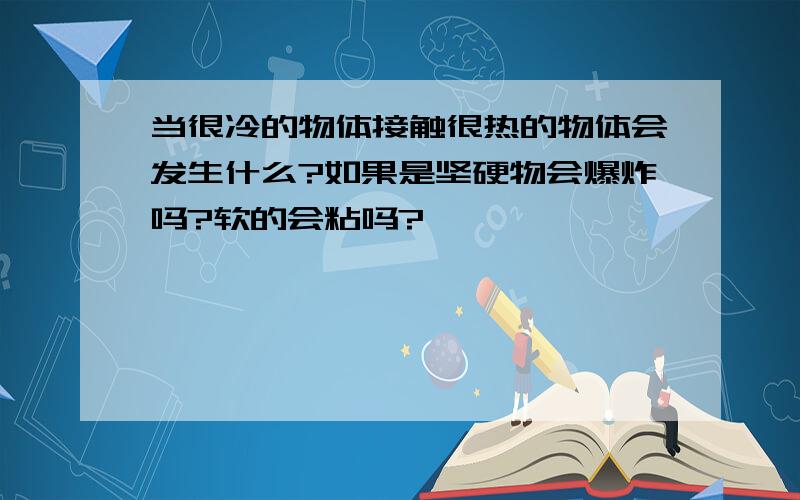 当很冷的物体接触很热的物体会发生什么?如果是坚硬物会爆炸吗?软的会粘吗?