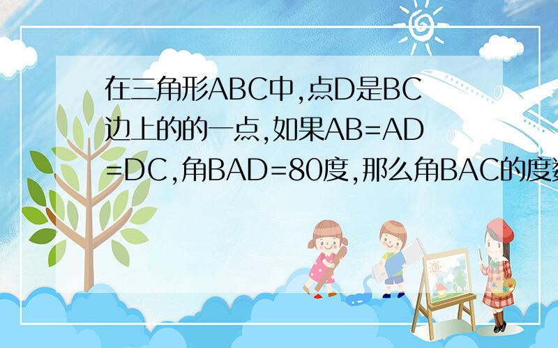 在三角形ABC中,点D是BC边上的的一点,如果AB=AD=DC,角BAD=80度,那么角BAC的度数是