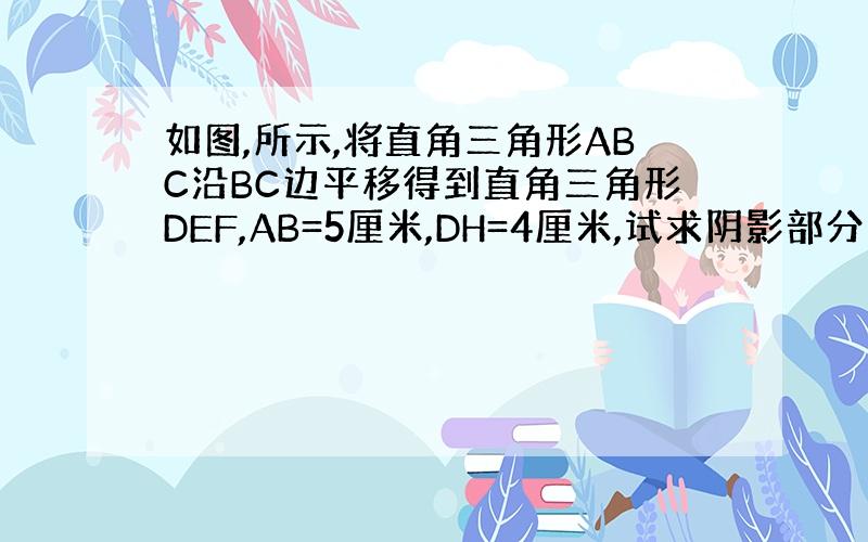 如图,所示,将直角三角形ABC沿BC边平移得到直角三角形DEF,AB=5厘米,DH=4厘米,试求阴影部分面积