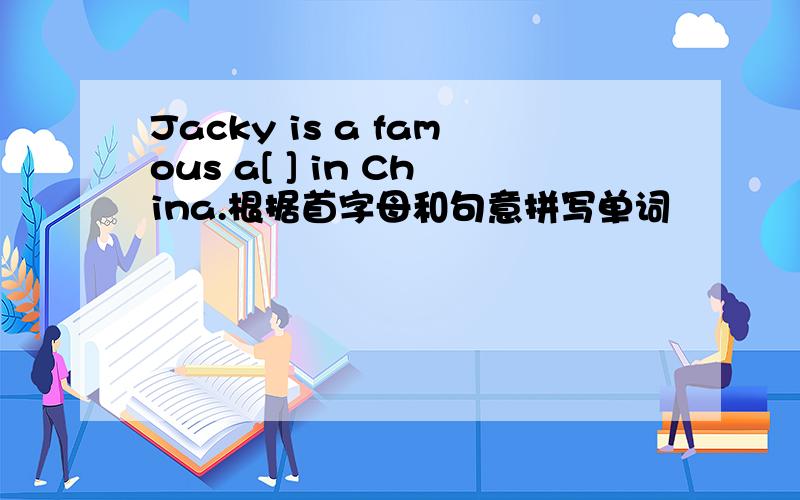 Jacky is a famous a[ ] in China.根据首字母和句意拼写单词