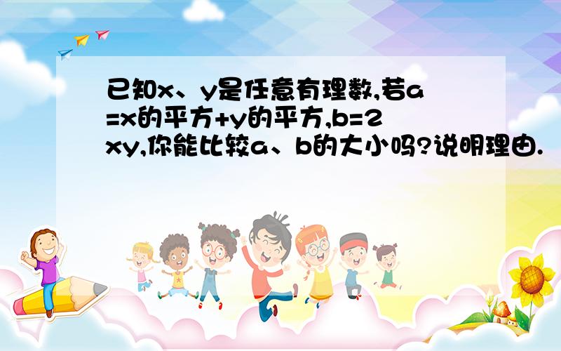 已知x、y是任意有理数,若a=x的平方+y的平方,b=2xy,你能比较a、b的大小吗?说明理由.