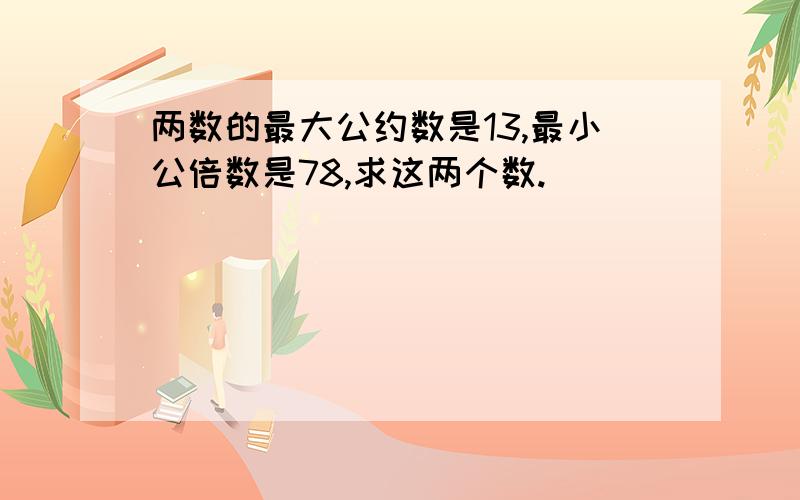 两数的最大公约数是13,最小公倍数是78,求这两个数.