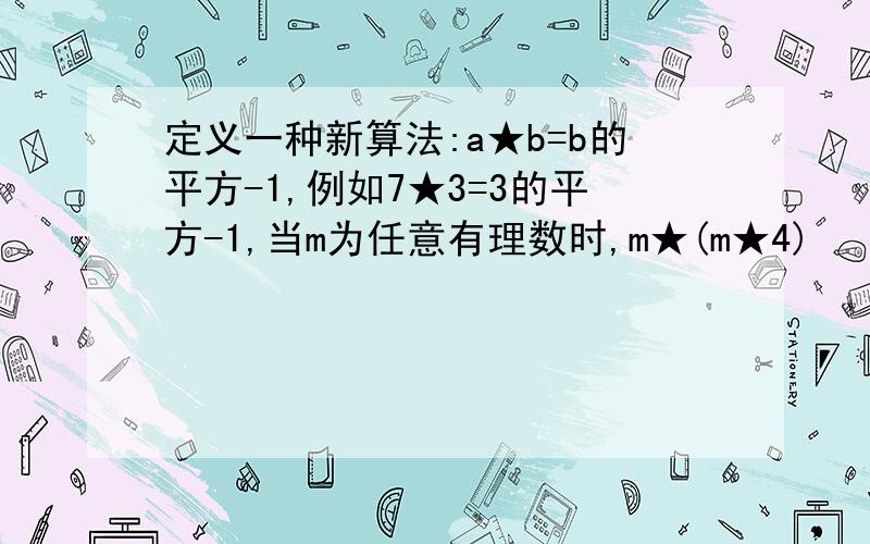 定义一种新算法:a★b=b的平方-1,例如7★3=3的平方-1,当m为任意有理数时,m★(m★4)