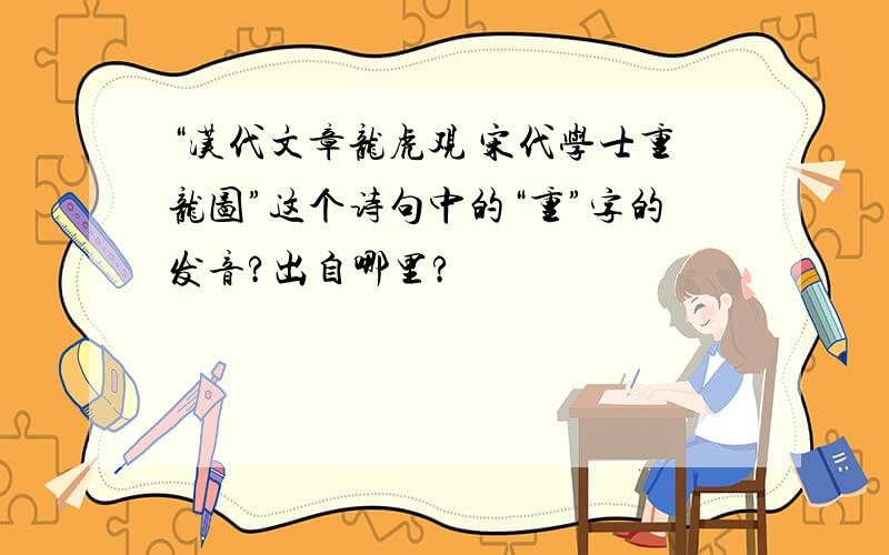 “汉代文章龙虎观 宋代学士重龙图”这个诗句中的“重”字的发音?出自哪里?