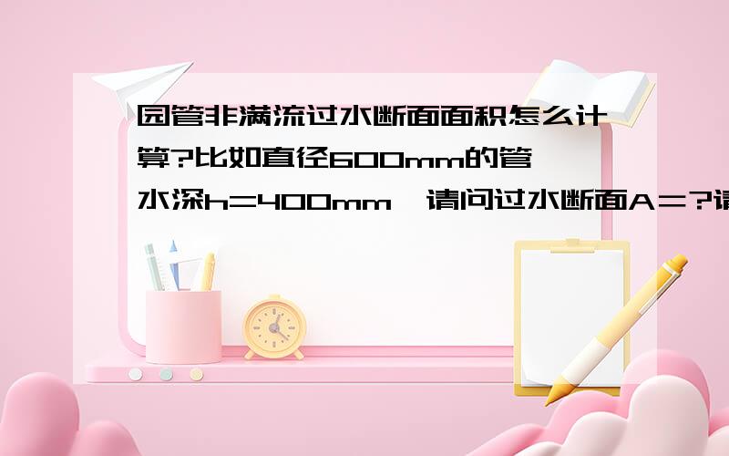 园管非满流过水断面面积怎么计算?比如直径600mm的管,水深h=400mm,请问过水断面A＝?请知道的朋友指点