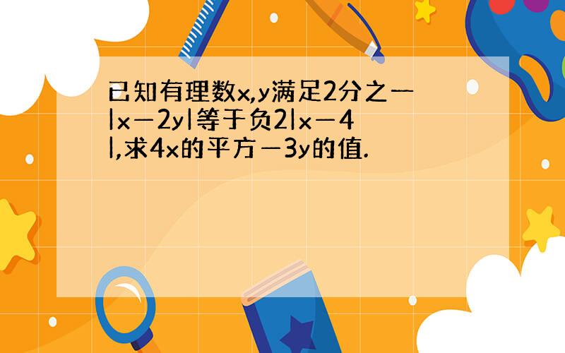 已知有理数x,y满足2分之一|x—2y|等于负2|x—4|,求4x的平方—3y的值.