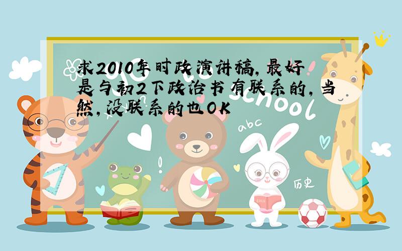 求2010年时政演讲稿,最好是与初2下政治书有联系的,当然,没联系的也OK