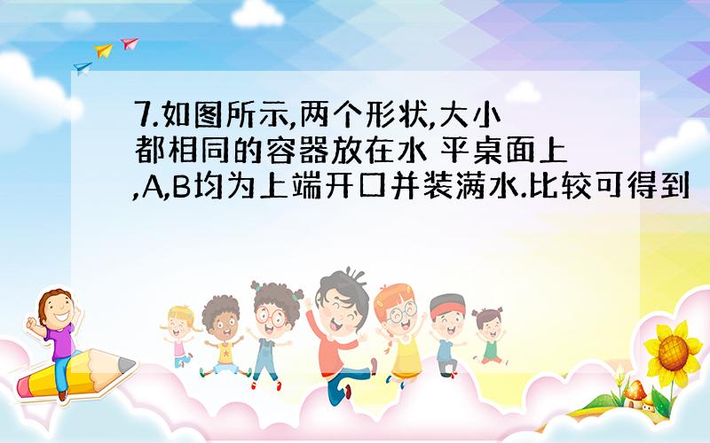 7.如图所示,两个形状,大小都相同的容器放在水 平桌面上,A,B均为上端开口并装满水.比较可得到