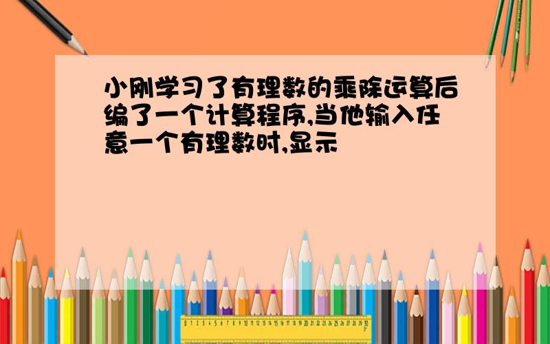 小刚学习了有理数的乘除运算后编了一个计算程序,当他输入任意一个有理数时,显示