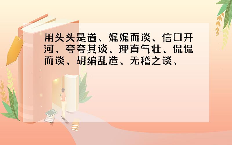 用头头是道、娓娓而谈、信口开河、夸夸其谈、理直气壮、侃侃而谈、胡编乱造、无稽之谈、