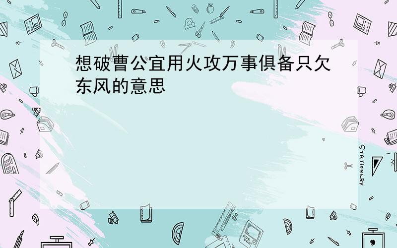 想破曹公宜用火攻万事俱备只欠东风的意思