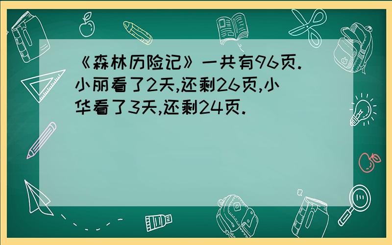 《森林历险记》一共有96页.小丽看了2天,还剩26页,小华看了3天,还剩24页.